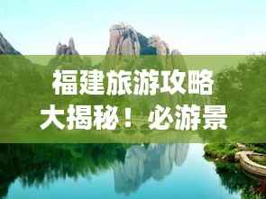 福建旅游攻略大揭秘！必游景点一网打尽