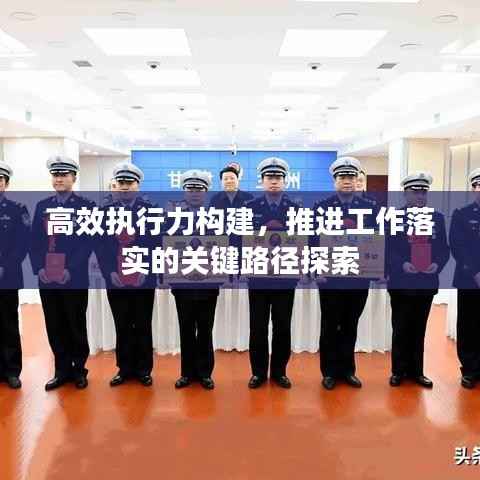 高效执行力构建,推进工作落实的关键路径探索