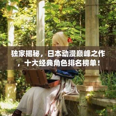 独家揭秘,日本动漫巅峰之作,十大经典角色排名榜单!