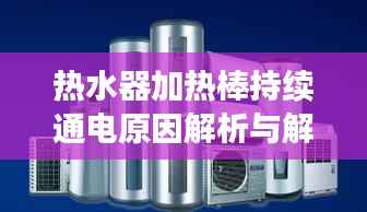 热水器加热棒持续通电原因解析与解决妙招