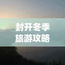 封开冬季旅游攻略，探索之旅，尽享冬日风情