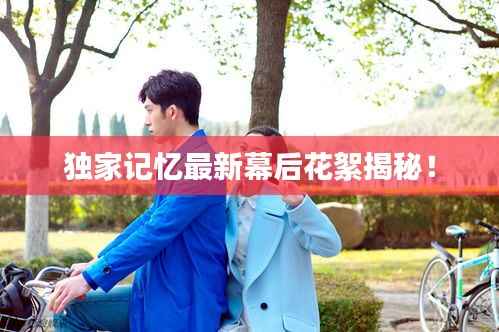 独家记忆最新幕后花絮揭秘!