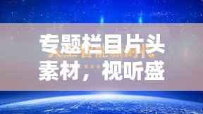 专题栏目片头素材,视听盛宴的关键制作元素