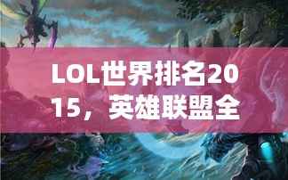 LOL世界排名2015,英雄联盟全球竞技格局深度解析